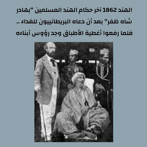 الهند : آخر حكام الهند المسلمين " بهادر شاه ظفر " بعد أن دعاه البريطانيون للغداء ..فلما رفعوا أغطيه الأطباق وجد رؤوس أبناءه